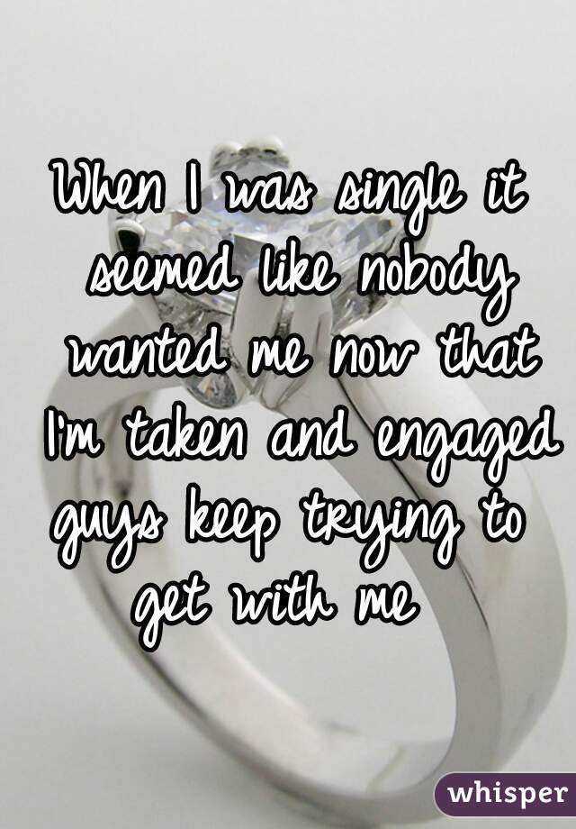 When I was single it seemed like nobody wanted me now that I'm taken and engaged guys keep trying to 
get with me 