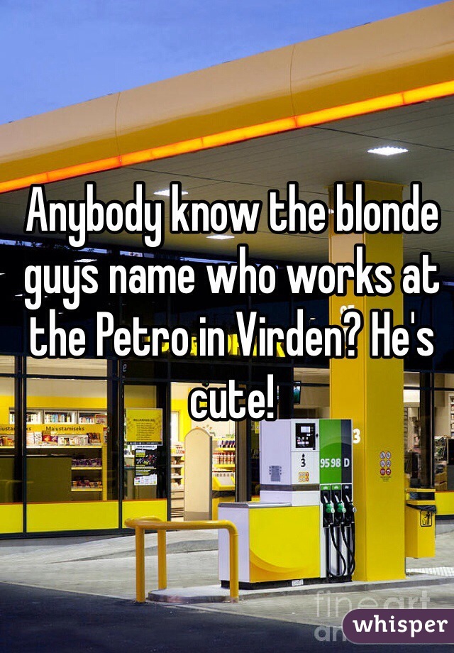 Anybody know the blonde guys name who works at the Petro in Virden? He's cute! 