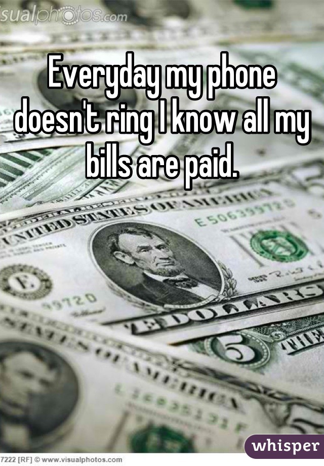 Everyday my phone doesn't ring I know all my bills are paid.
