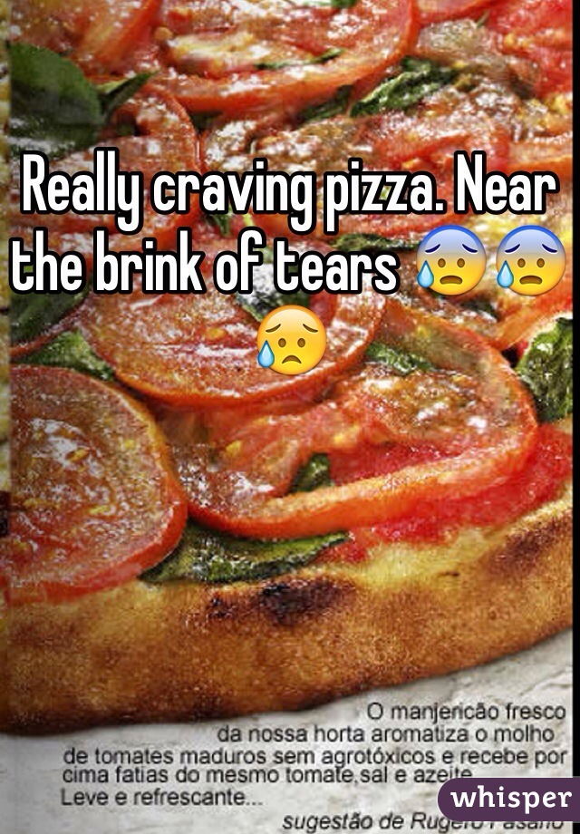 Really craving pizza. Near the brink of tears 😰😰😥
