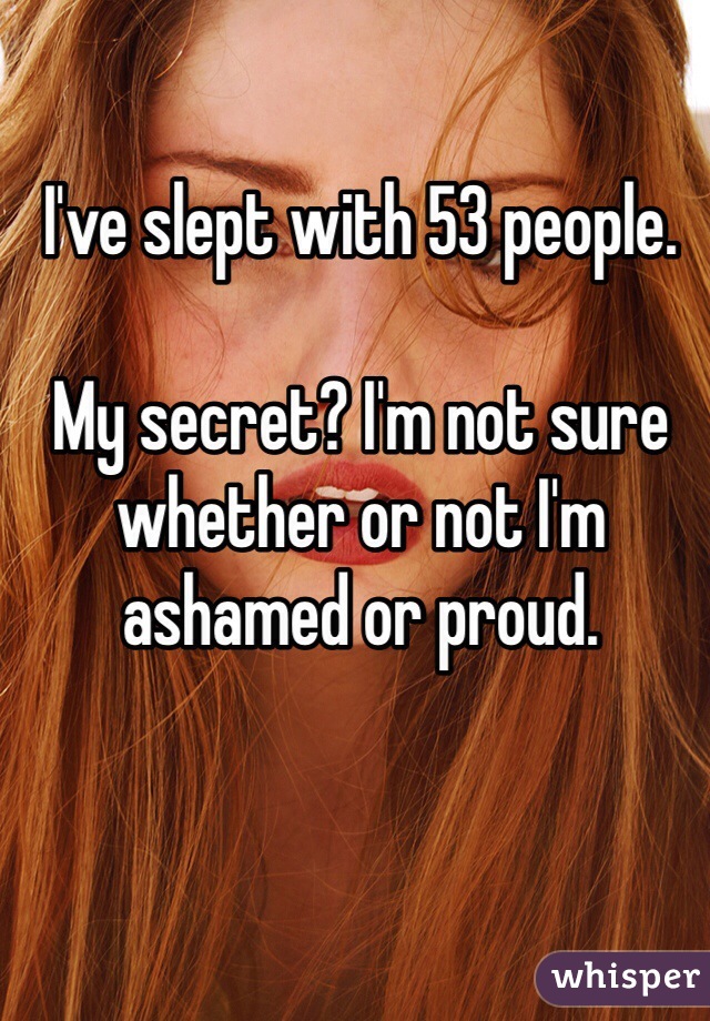 I've slept with 53 people. 

My secret? I'm not sure whether or not I'm ashamed or proud. 