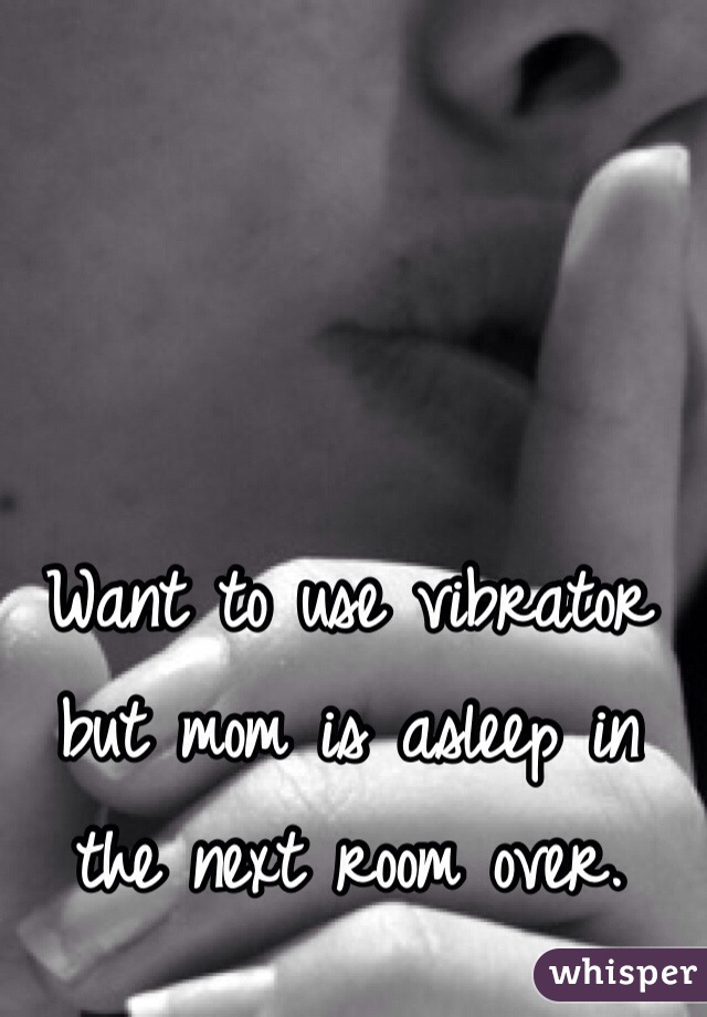 Want to use vibrator but mom is asleep in the next room over. 