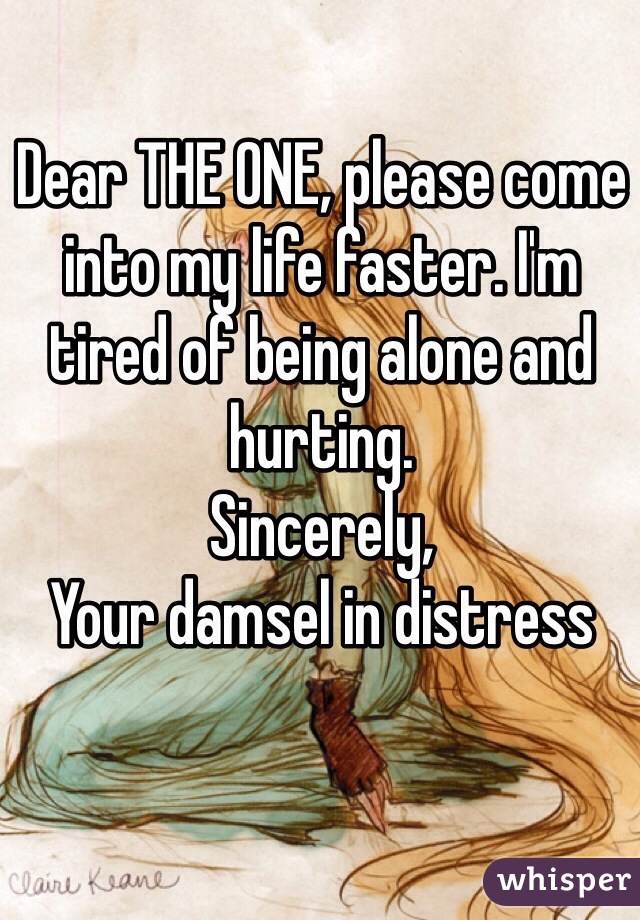 Dear THE ONE, please come into my life faster. I'm tired of being alone and hurting. 
Sincerely,
Your damsel in distress