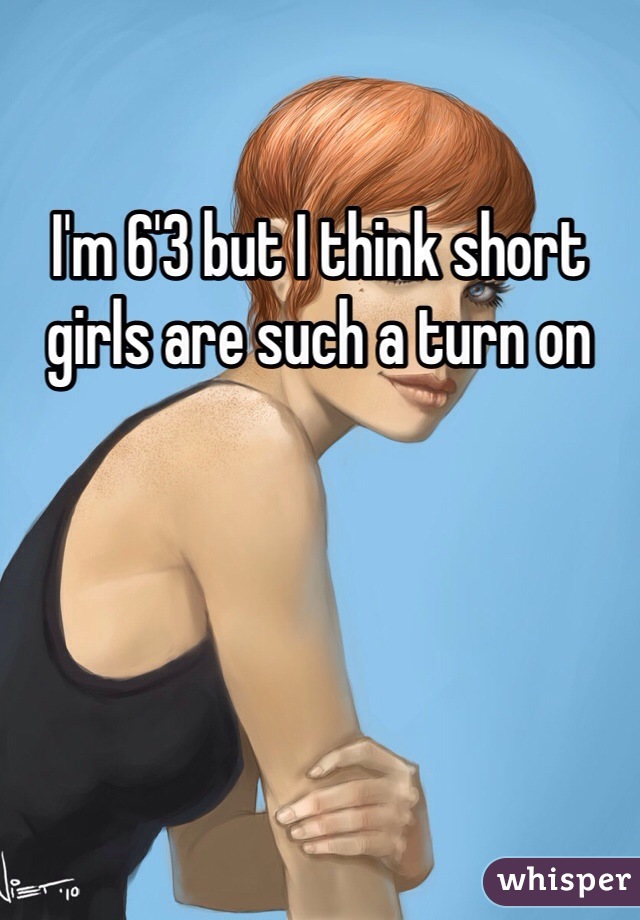 I'm 6'3 but I think short girls are such a turn on
