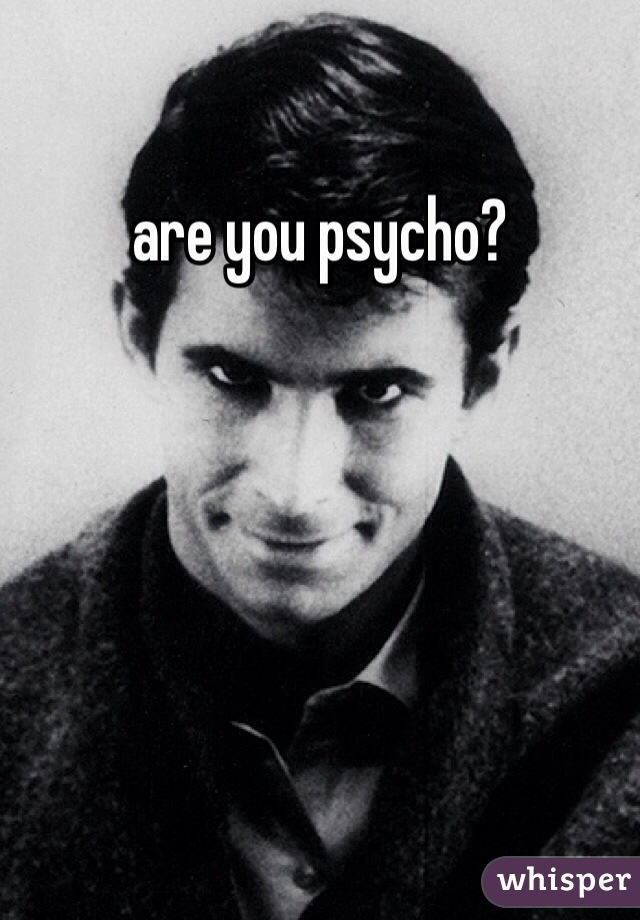 are you psycho?