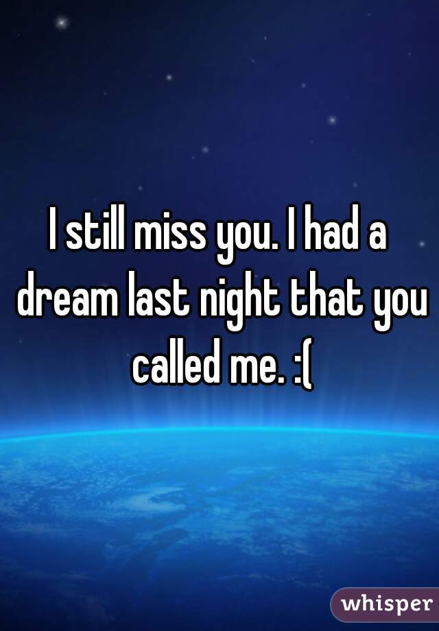 I still miss you. I had a dream last night that you called me. :(