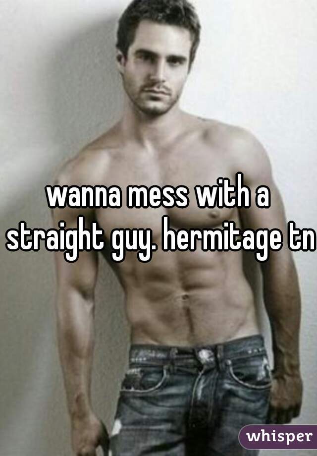 wanna mess with a straight guy. hermitage tn