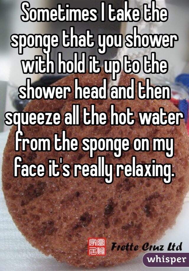 Sometimes I take the sponge that you shower with hold it up to the shower head and then squeeze all the hot water from the sponge on my face it's really relaxing.