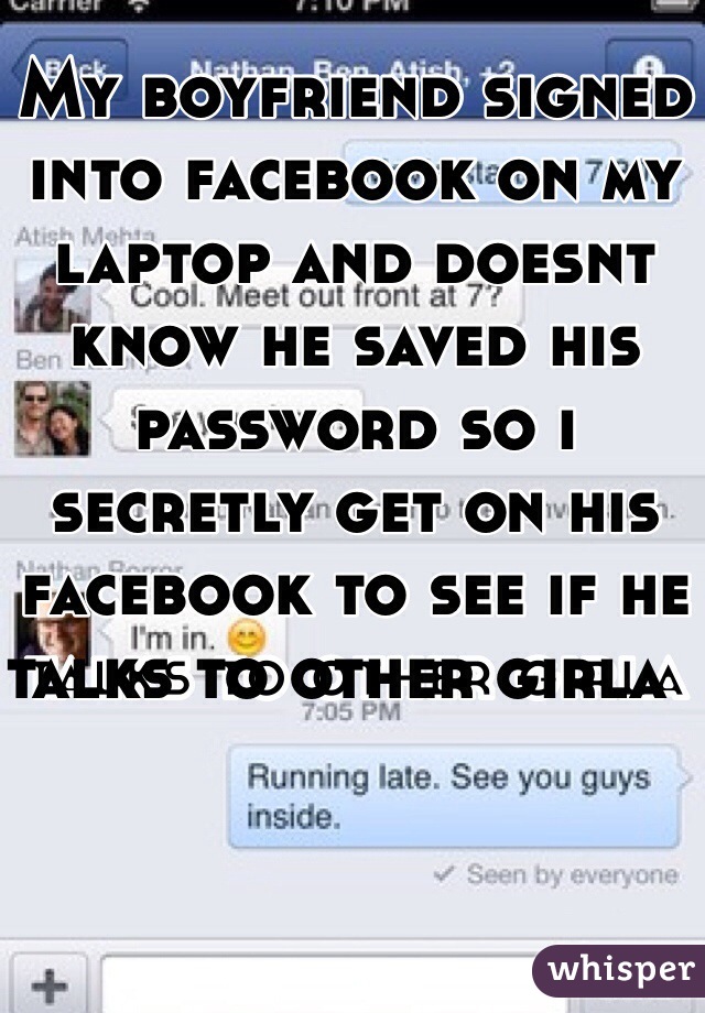 My boyfriend signed into facebook on my laptop and doesnt know he saved his password so i secretly get on his facebook to see if he talks to other girla  
