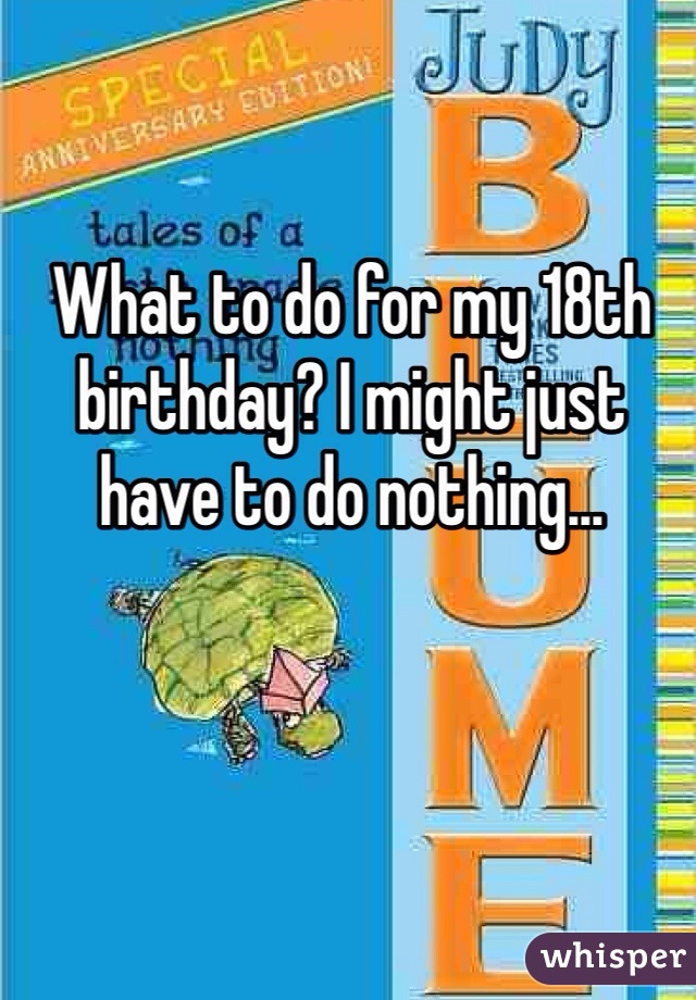 What to do for my 18th birthday? I might just have to do nothing...