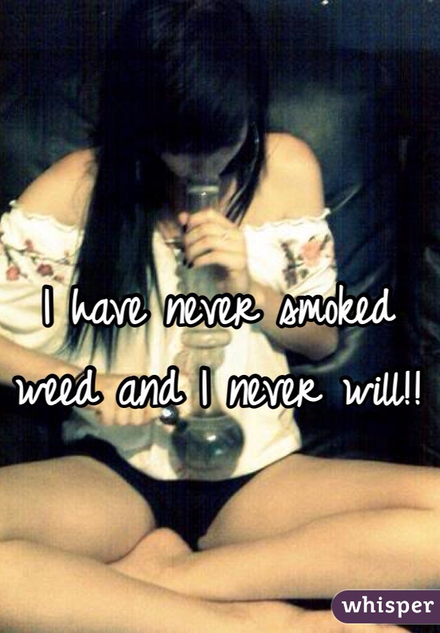 I have never smoked weed and I never will!!