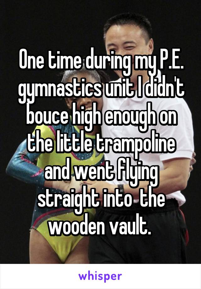 One time during my P.E. gymnastics unit I didn't bouce high enough on the little trampoline and went flying straight into  the wooden vault. 