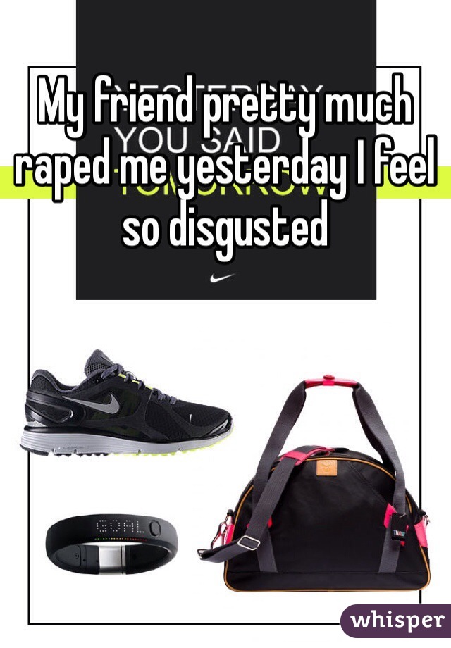 My friend pretty much raped me yesterday I feel so disgusted 