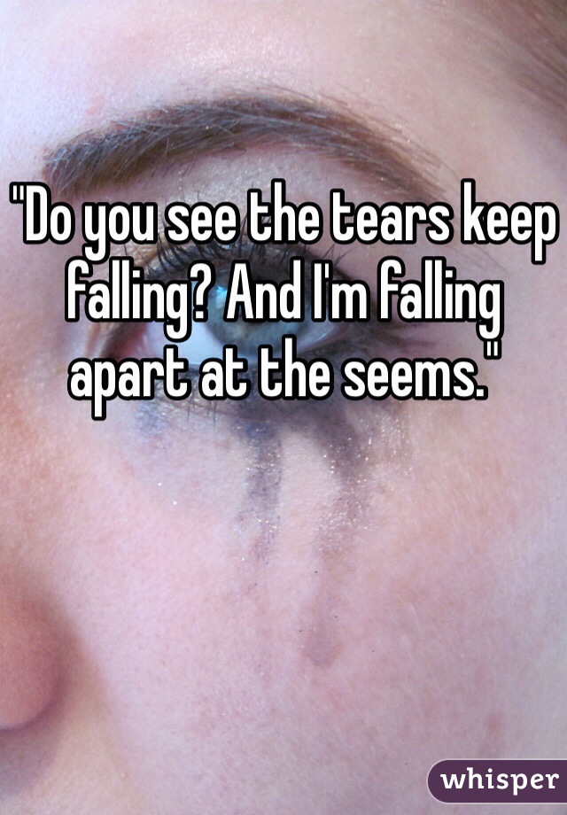 "Do you see the tears keep falling? And I'm falling apart at the seems."