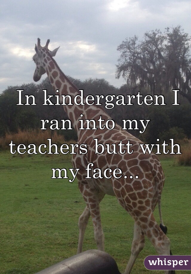  In kindergarten I ran into my teachers butt with my face...