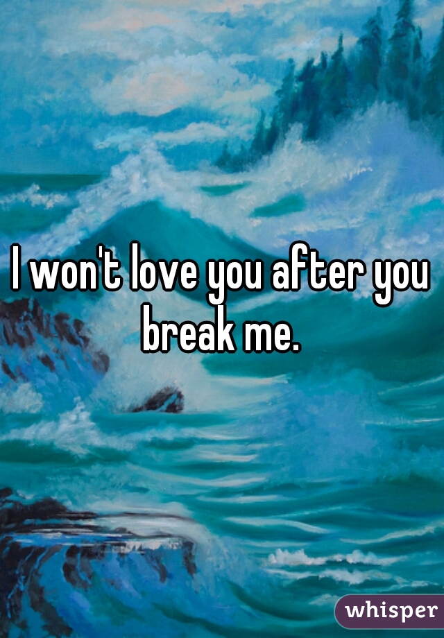 I won't love you after you break me. 