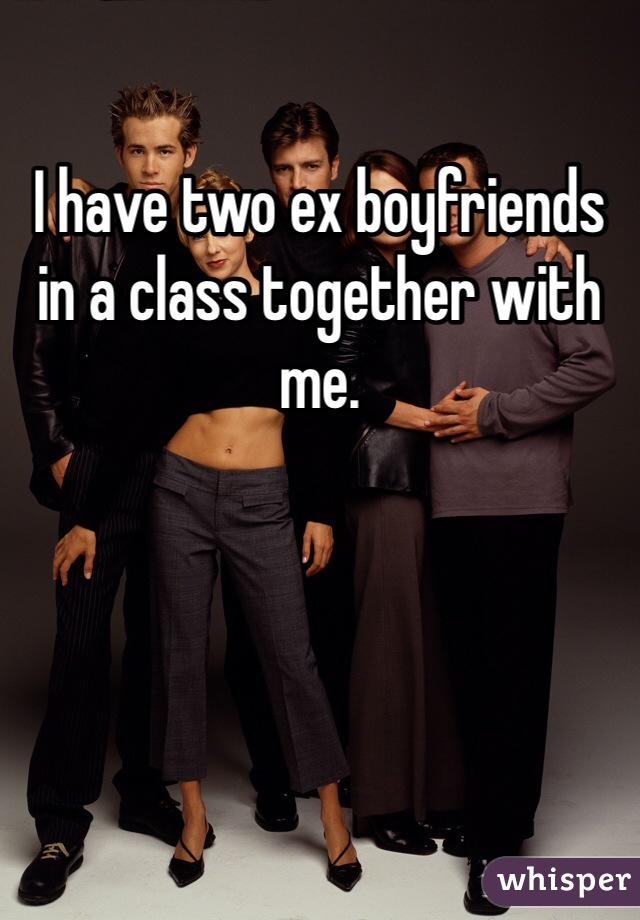 I have two ex boyfriends in a class together with me.