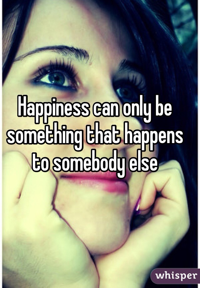Happiness can only be something that happens to somebody else 