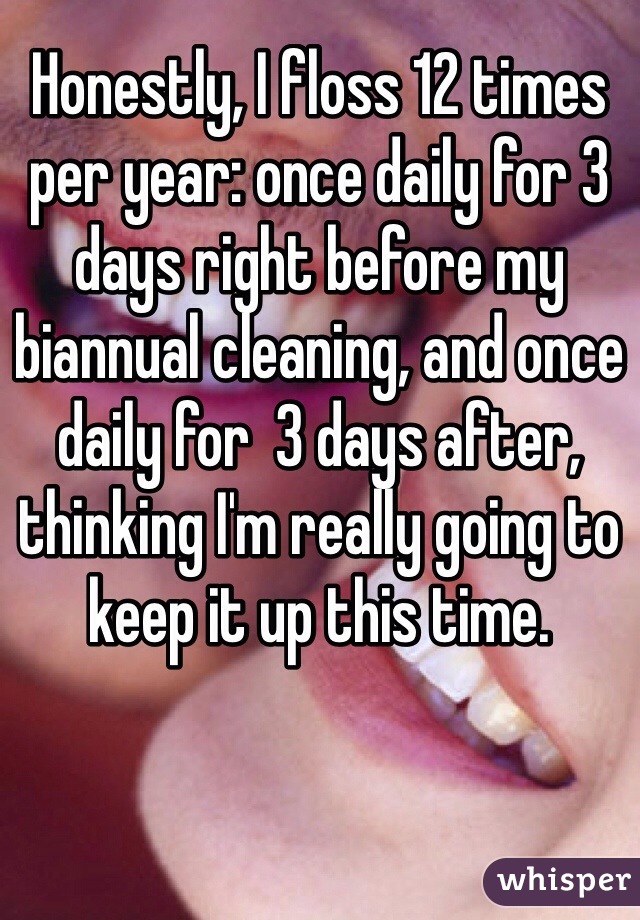Honestly, I floss 12 times per year: once daily for 3 days right before my biannual cleaning, and once daily for  3 days after, thinking I'm really going to keep it up this time. 
