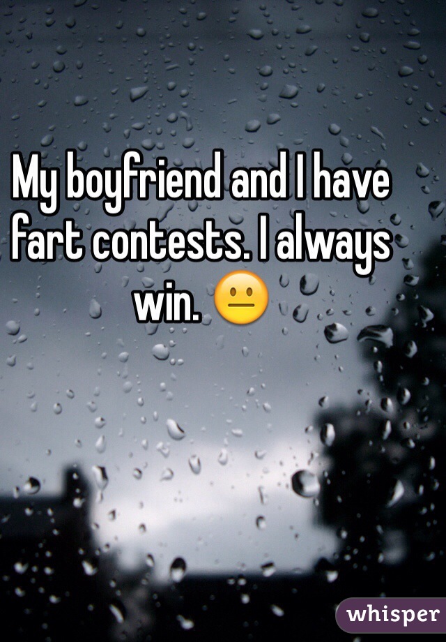 My boyfriend and I have fart contests. I always win. 😐