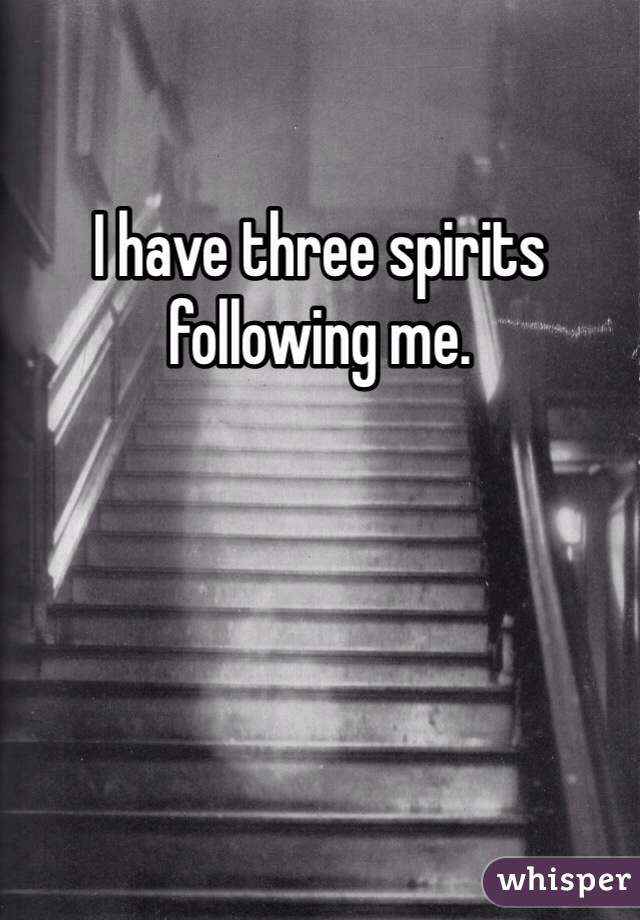 I have three spirits following me. 