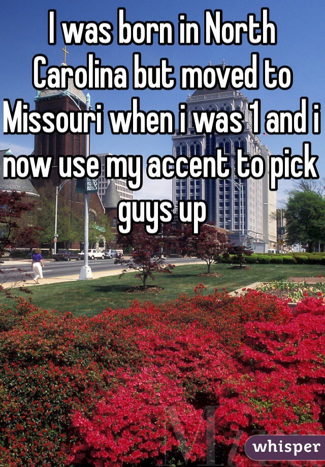 I was born in North Carolina but moved to Missouri when i was 1 and i now use my accent to pick guys up