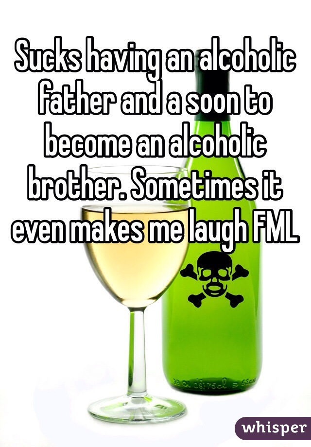 Sucks having an alcoholic father and a soon to become an alcoholic brother. Sometimes it even makes me laugh FML 