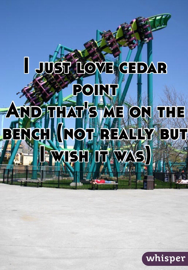 I just love cedar point
And that's me on the bench (not really but I wish it was)