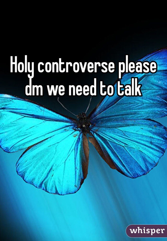 Holy controverse please dm we need to talk 