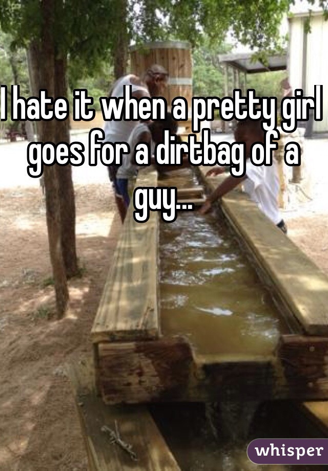 I hate it when a pretty girl goes for a dirtbag of a guy...