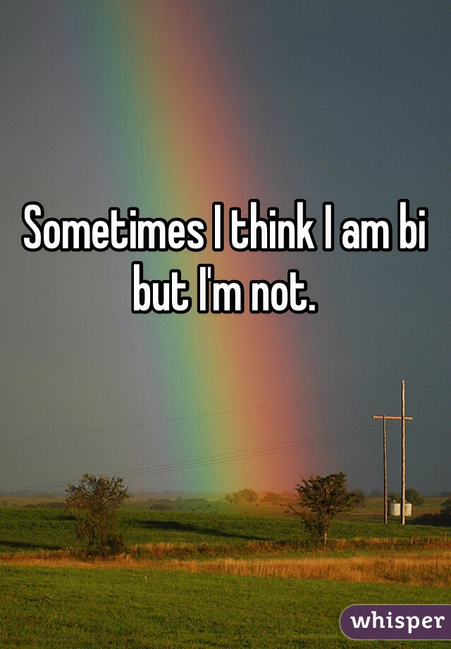 Sometimes I think I am bi but I'm not.