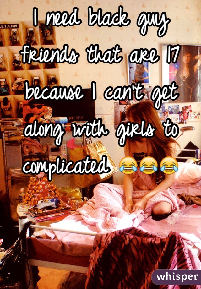 I need black guy friends that are 17 because I can't get along with girls to complicated 😂😂😂