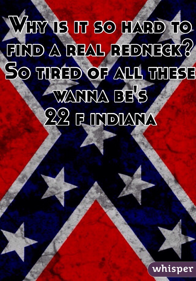 Why is it so hard to find a real redneck? So tired of all these wanna be's 
22 f indiana
