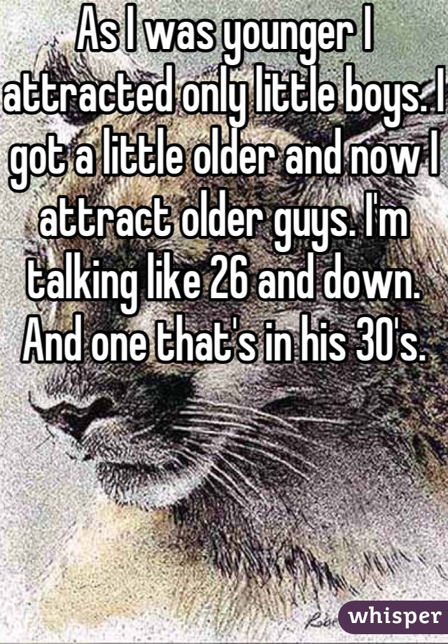 As I was younger I attracted only little boys. I got a little older and now I attract older guys. I'm talking like 26 and down. And one that's in his 30's.