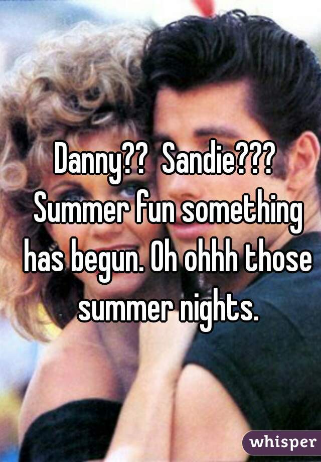 Danny??  Sandie??? Summer fun something has begun. Oh ohhh those summer nights.