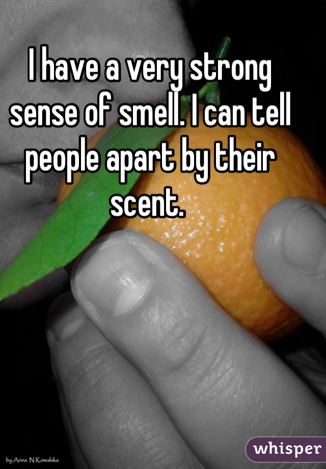 I have a very strong sense of smell. I can tell people apart by their scent. 