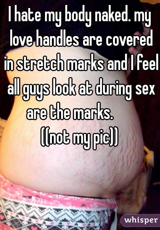 I hate my body naked. my love handles are covered in stretch marks and I feel all guys look at during sex are the marks.       



((not my pic))
 