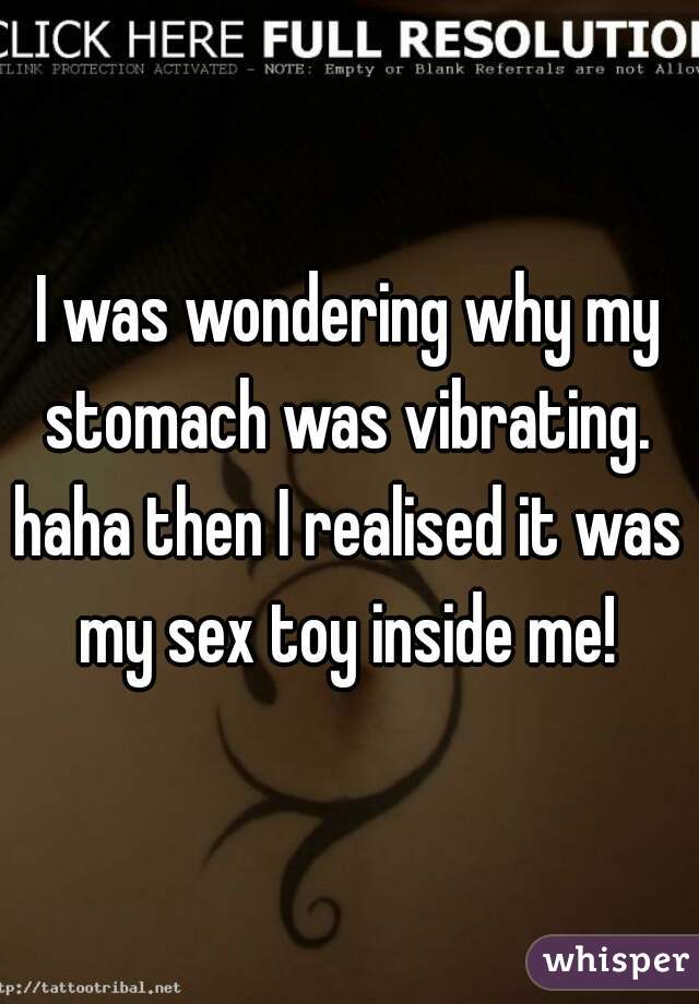 I was wondering why my stomach was vibrating. 
haha then I realised it was my sex toy inside me! 