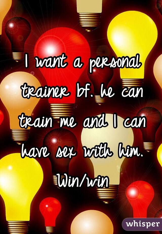 I want a personal trainer bf. he can train me and I can have sex with him. Win/win 