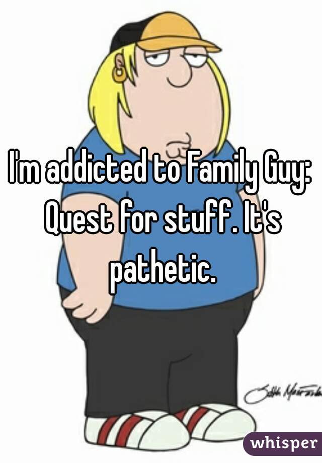 I'm addicted to Family Guy: Quest for stuff. It's pathetic.