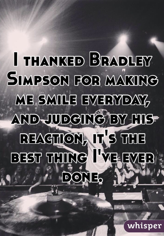 I thanked Bradley Simpson for making me smile everyday, and judging by his reaction, it's the best thing I've ever done.
