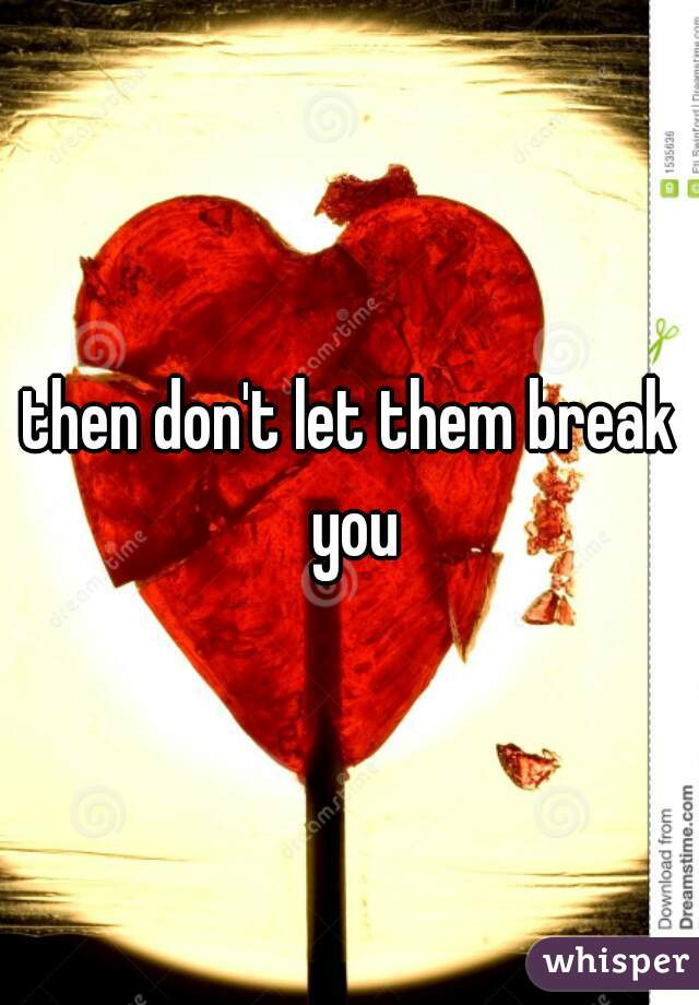 then don't let them break you