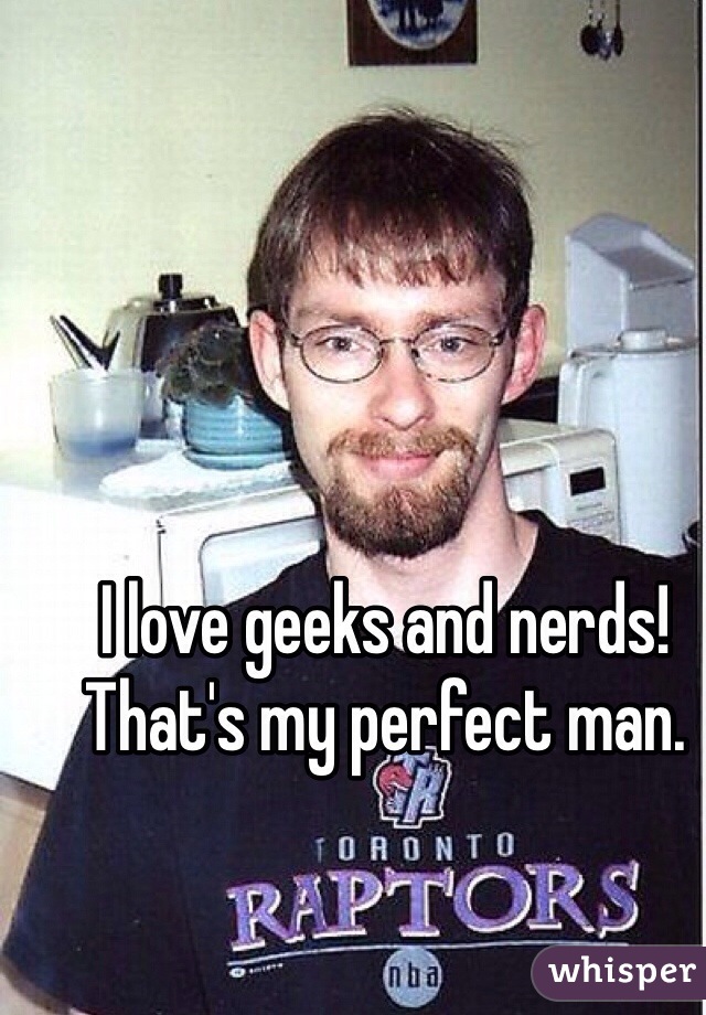 I love geeks and nerds! That's my perfect man. 