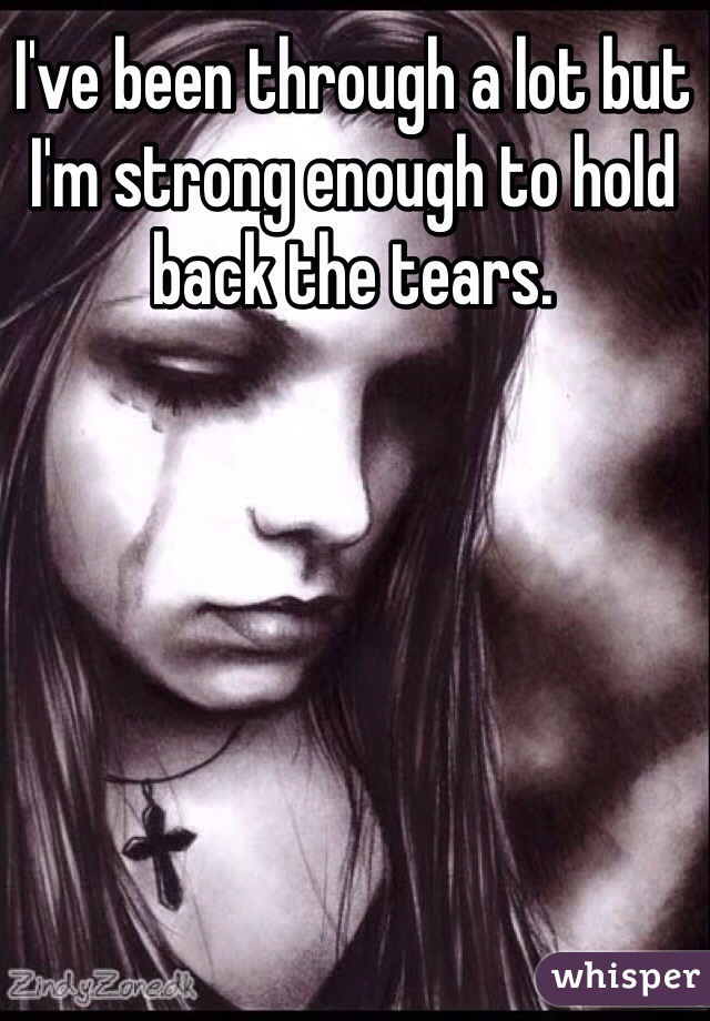 I've been through a lot but I'm strong enough to hold back the tears. 