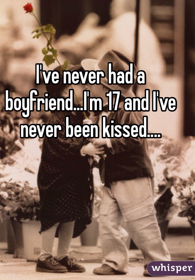 I've never had a boyfriend...I'm 17 and I've never been kissed....
