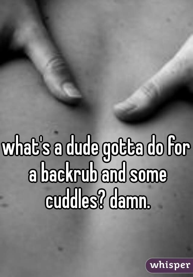 what's a dude gotta do for a backrub and some cuddles? damn.
