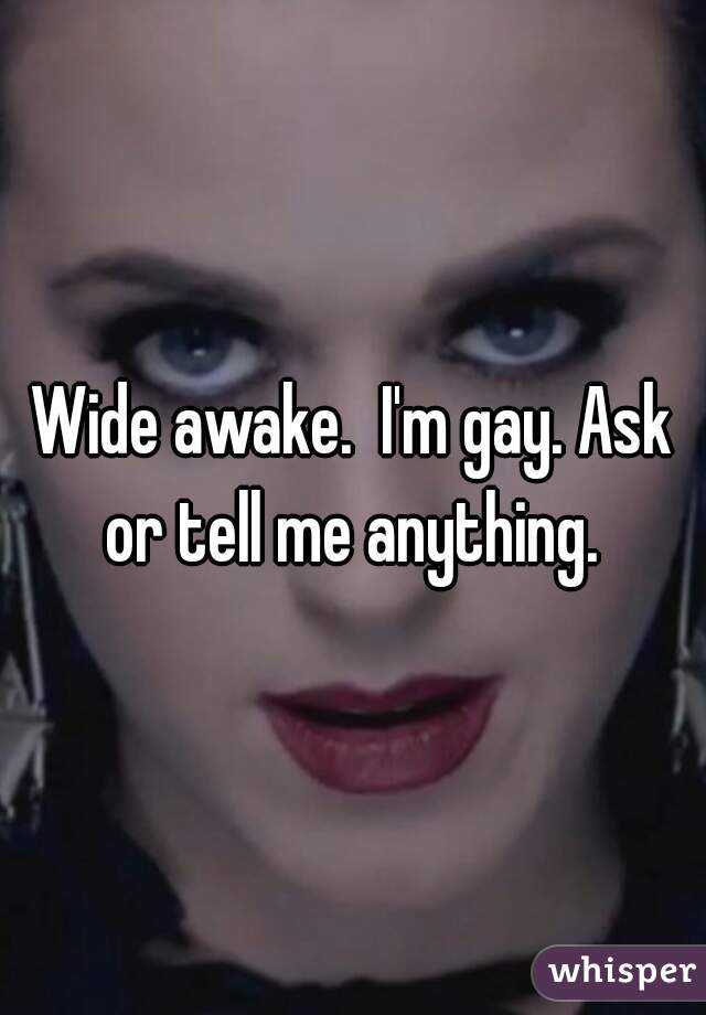 Wide awake.  I'm gay. Ask or tell me anything. 