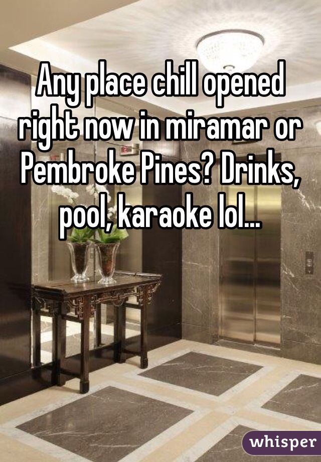 Any place chill opened right now in miramar or Pembroke Pines? Drinks, pool, karaoke lol...