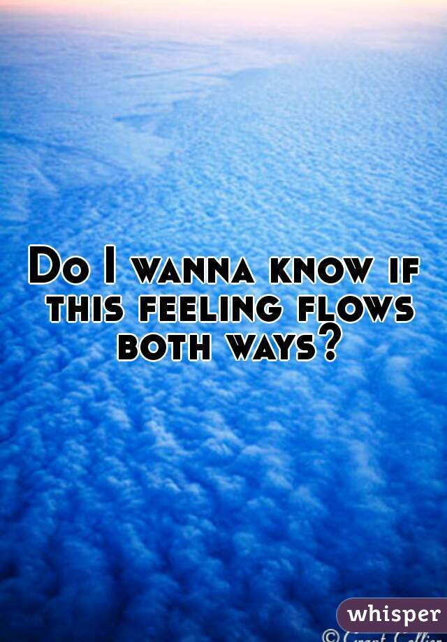 Do I wanna know if this feeling flows both ways?
