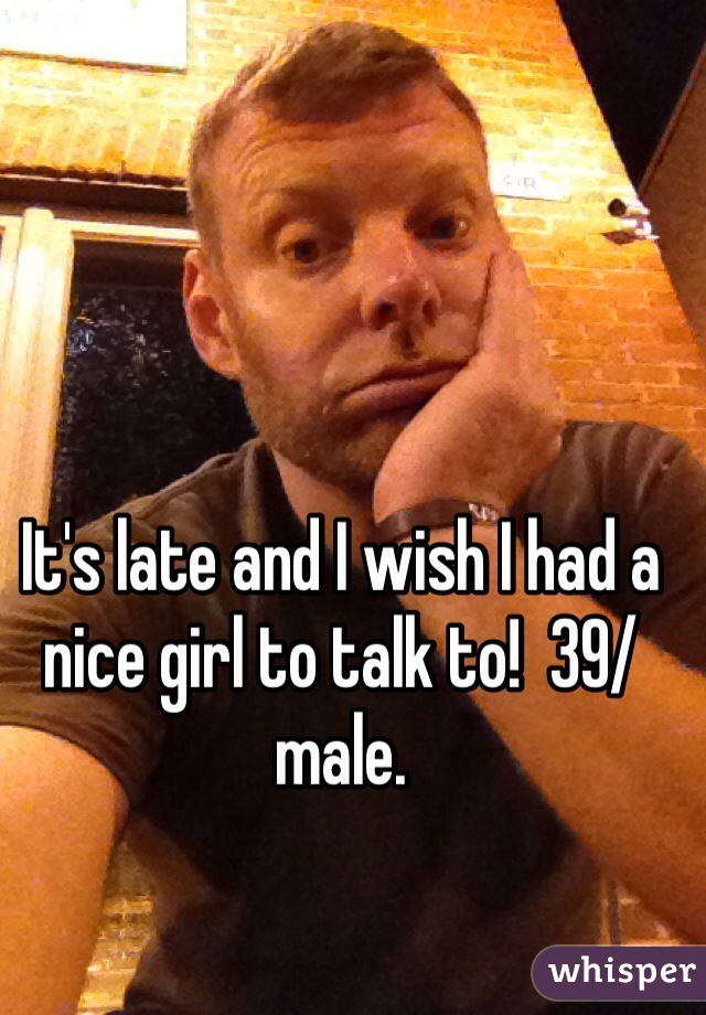 It's late and I wish I had a nice girl to talk to!  39/ male.  